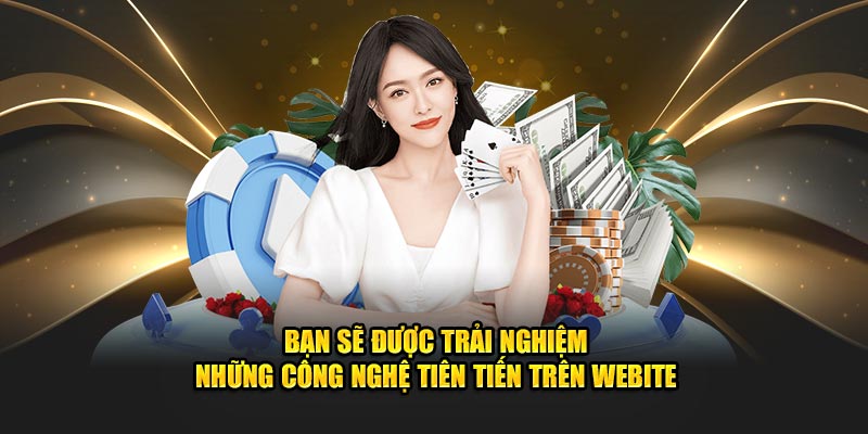 Bạn sẽ được trải nghiệm những công nghệ tiên tiến trên webite