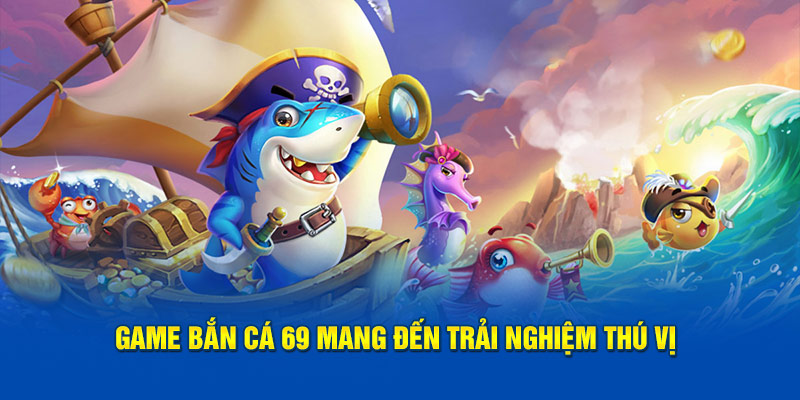 Game bắn cá 69 mang đến trải nghiệm thú vị