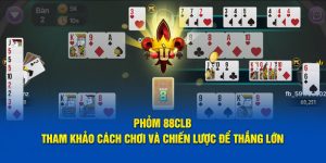 Phỏm 88CLB - Tham Khảo Cách Chơi Và Chiến Lược Để Thắng Lớn